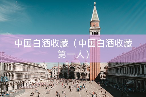 中国白酒收藏（中国白酒收藏第一人）