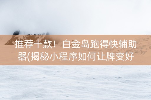 推荐十款！白金岛跑得快辅助器(揭秘小程序如何让牌变好)