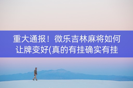 重大通报！微乐吉林麻将如何让牌变好(真的有挂确实有挂)