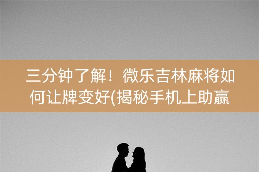 三分钟了解！微乐吉林麻将如何让牌变好(揭秘手机上助赢神器)