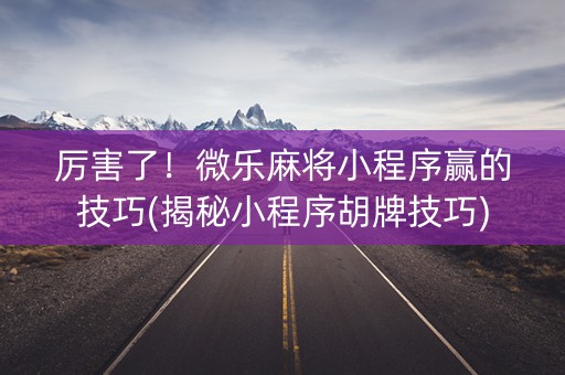 厉害了！微乐麻将小程序赢的技巧(揭秘小程序胡牌技巧)