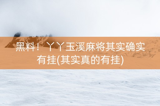 黑料！丫丫玉溪麻将其实确实有挂(其实真的有挂)