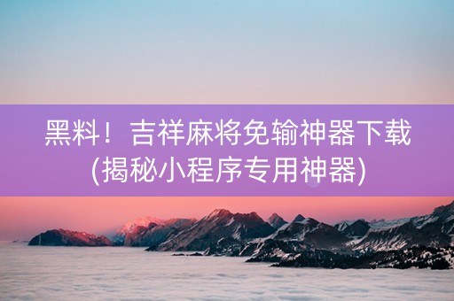 黑料！吉祥麻将免输神器下载(揭秘小程序专用神器)