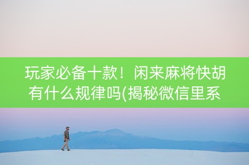 玩家必备十款！闲来麻将快胡有什么规律吗(揭秘微信里系统发好牌)