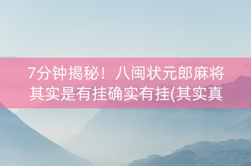 7分钟揭秘！八闽状元郎麻将其实是有挂确实有挂(其实真的确实有挂)
