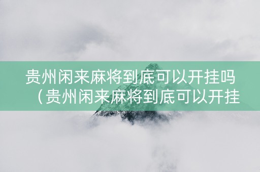 贵州闲来麻将到底可以开挂吗（贵州闲来麻将到底可以开挂吗知乎）