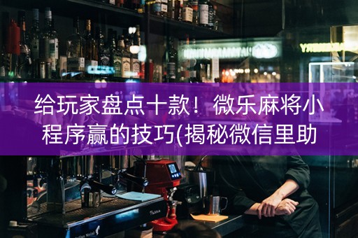 给玩家盘点十款！微乐麻将小程序赢的技巧(揭秘微信里助攻神器)