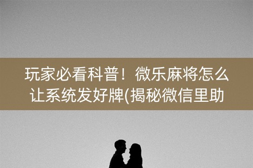 玩家必看科普！微乐麻将怎么让系统发好牌(揭秘微信里助赢软件)