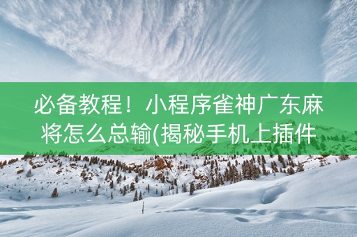 必备教程！小程序雀神广东麻将怎么总输(揭秘手机上插件免费)