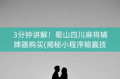 3分钟讲解！蜀山四川麻将辅牌器购买(揭秘小程序输赢技巧)