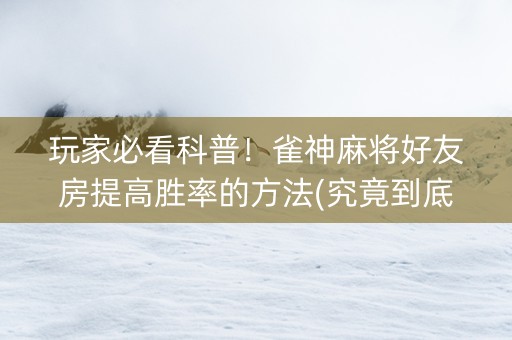 玩家必看科普！雀神麻将好友房提高胜率的方法(究竟到底有挂吗)