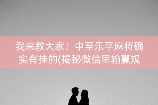 我来教大家！中至乐平麻将确实有挂的(揭秘微信里输赢规律)