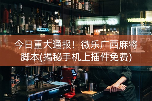 今日重大通报！微乐广西麻将脚本(揭秘手机上插件免费)