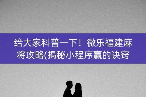 给大家科普一下！微乐福建麻将攻略(揭秘小程序赢的诀窍)