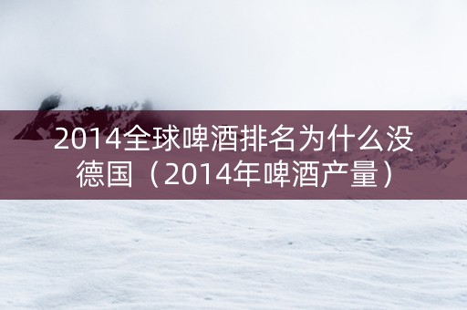2014全球啤酒排名为什么没德国（2014年啤酒产量）