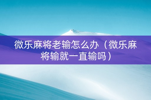 微乐麻将老输怎么办（微乐麻将输就一直输吗）
