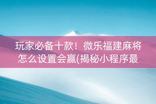 玩家必备十款！微乐福建麻将怎么设置会赢(揭秘小程序最新神器下载)