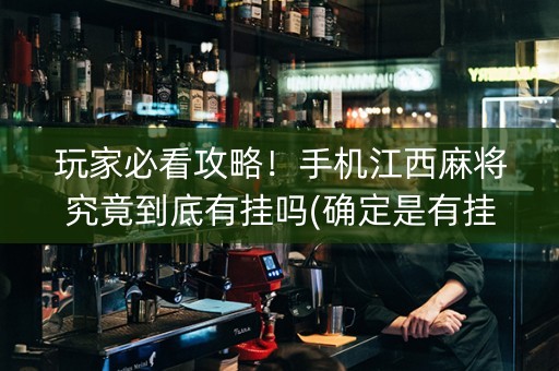 玩家必看攻略！手机江西麻将究竟到底有挂吗(确定是有挂)