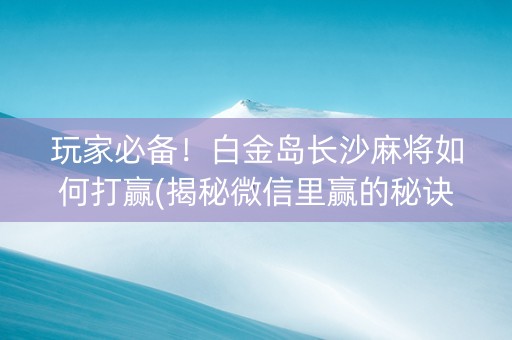 玩家必备！白金岛长沙麻将如何打赢(揭秘微信里赢的秘诀)