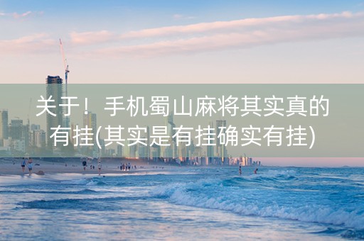 关于！手机蜀山麻将其实真的有挂(其实是有挂确实有挂)