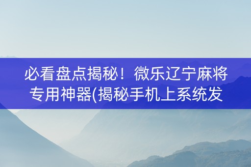 必看盘点揭秘！微乐辽宁麻将专用神器(揭秘手机上系统发好牌)