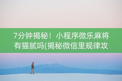 7分钟揭秘！小程序微乐麻将有猫腻吗(揭秘微信里规律攻略)