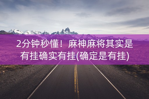 2分钟秒懂！麻神麻将其实是有挂确实有挂(确定是有挂)