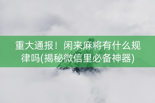 重大通报！闲来麻将有什么规律吗(揭秘微信里必备神器)