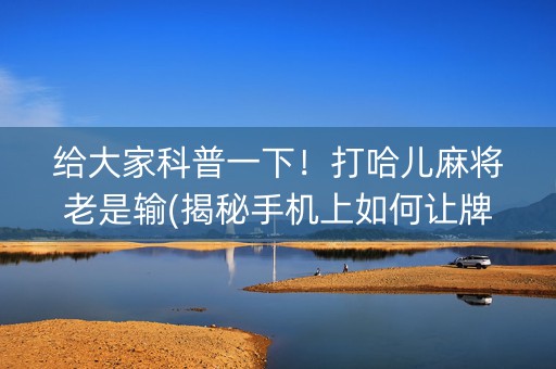 给大家科普一下！打哈儿麻将老是输(揭秘手机上如何让牌变好)