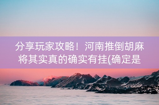 分享玩家攻略！河南推倒胡麻将其实真的确实有挂(确定是有挂)