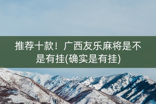 推荐十款！广西友乐麻将是不是有挂(确实是有挂)