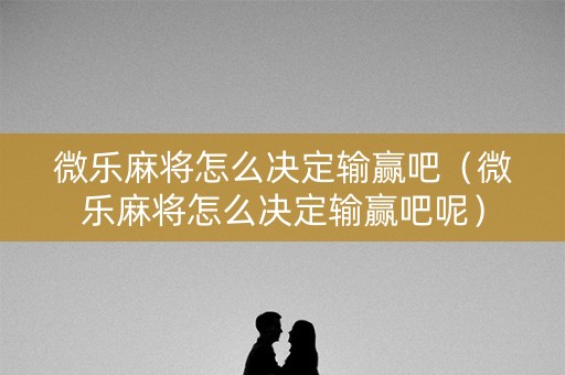 微乐麻将怎么决定输赢吧（微乐麻将怎么决定输赢吧呢）