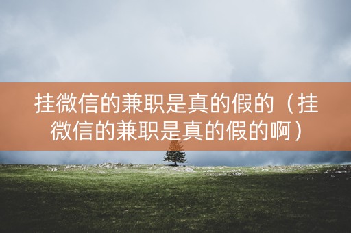 挂微信的兼职是真的假的（挂微信的兼职是真的假的啊）
