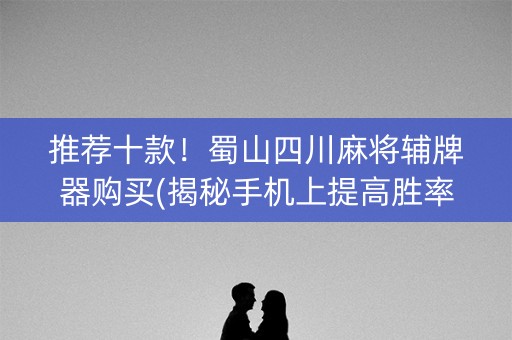推荐十款！蜀山四川麻将辅牌器购买(揭秘手机上提高胜率)