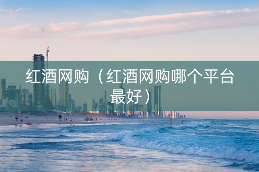 红酒网购（红酒网购哪个平台最好）