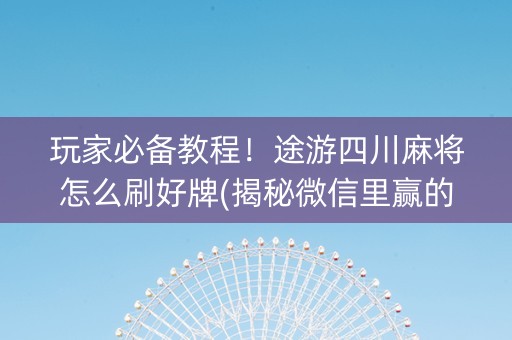 玩家必备教程！途游四川麻将怎么刷好牌(揭秘微信里赢的诀窍)