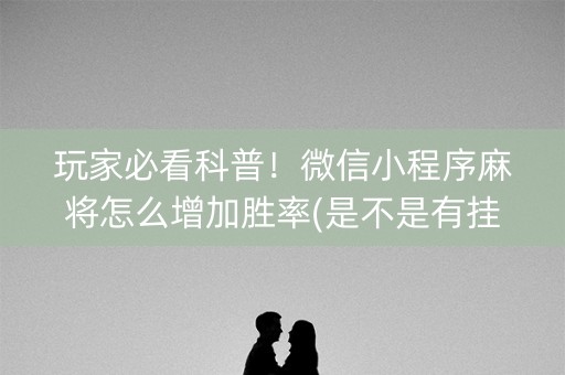 玩家必看科普！微信小程序麻将怎么增加胜率(是不是有挂)