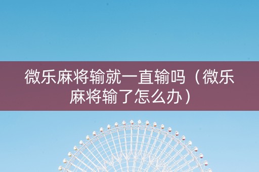 微乐麻将输就一直输吗（微乐麻将输了怎么办）