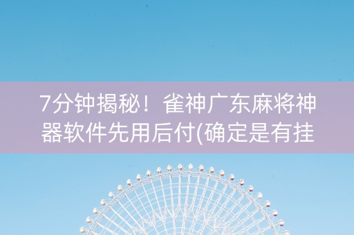 7分钟揭秘！雀神广东麻将神器软件先用后付(确定是有挂)
