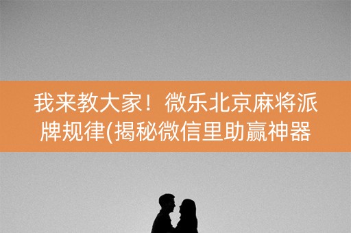 我来教大家！微乐北京麻将派牌规律(揭秘微信里助赢神器购买)