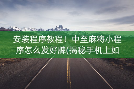 安装程序教程！中至麻将小程序怎么发好牌(揭秘手机上如何让牌变好)