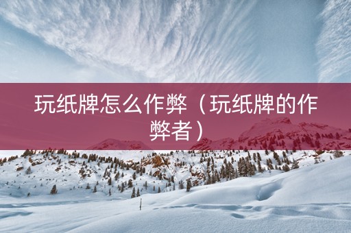 玩纸牌怎么作弊（玩纸牌的作弊者）