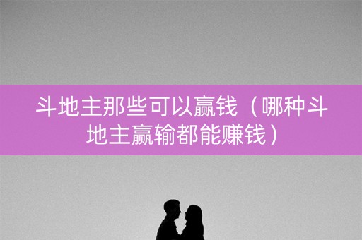 斗地主那些可以赢钱（哪种斗地主赢输都能赚钱）