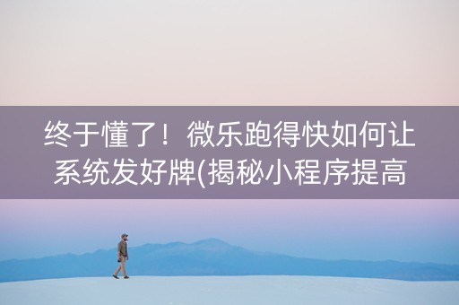 终于懂了！微乐跑得快如何让系统发好牌(揭秘小程序提高胜率)