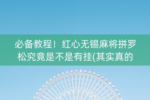 必备教程！红心无锡麻将拼罗松究竟是不是有挂(其实真的确实有挂)