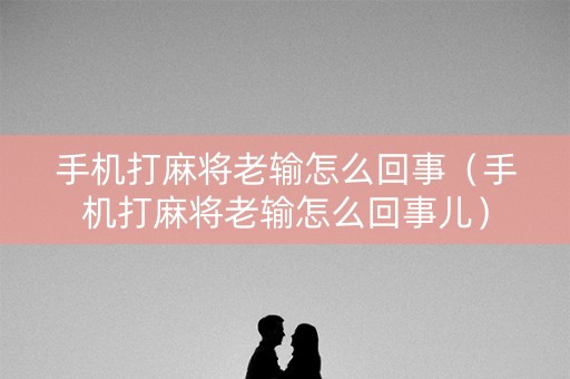 手机打麻将老输怎么回事（手机打麻将老输怎么回事儿）