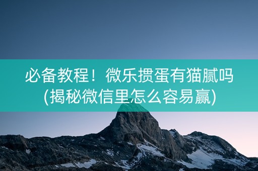 必备教程！微乐掼蛋有猫腻吗(揭秘微信里怎么容易赢)