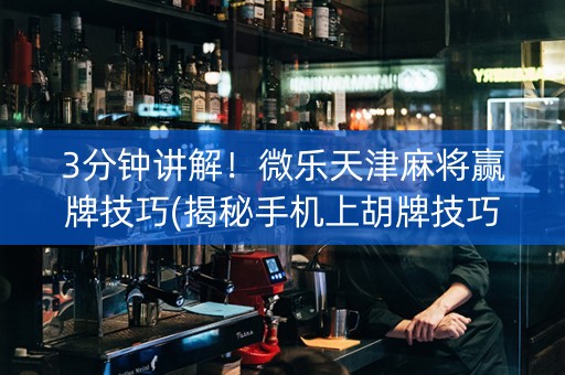 3分钟讲解！微乐天津麻将赢牌技巧(揭秘手机上胡牌技巧)