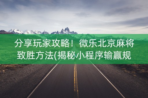 分享玩家攻略！微乐北京麻将致胜方法(揭秘小程序输赢规律)