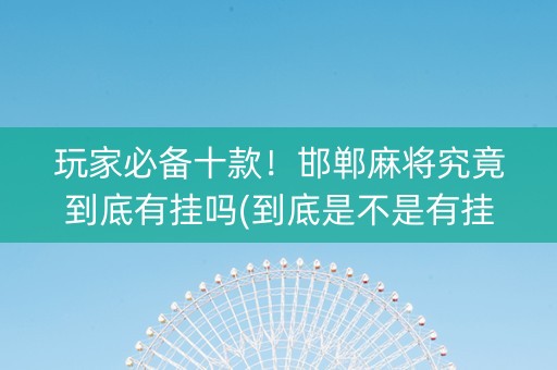 玩家必备十款！邯郸麻将究竟到底有挂吗(到底是不是有挂)